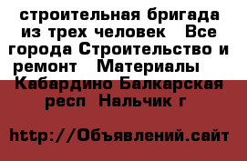 строительная бригада из трех человек - Все города Строительство и ремонт » Материалы   . Кабардино-Балкарская респ.,Нальчик г.